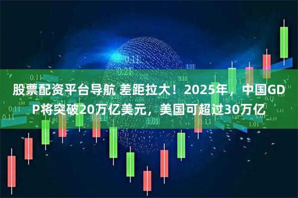 股票配资平台导航 差距拉大！2025年，中国GDP将突破20万亿美元，美国可超过30万亿