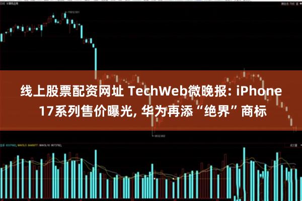 线上股票配资网址 TechWeb微晚报: iPhone 17系列售价曝光, 华为再添“绝界”商标