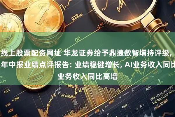 线上股票配资网址 华龙证券给予鼎捷数智增持评级, 2025年中报业绩点评报告: 业绩稳健增长, AI业务收入同比高增