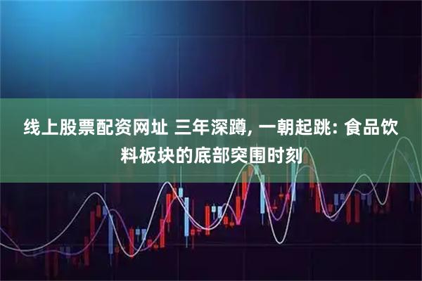 线上股票配资网址 三年深蹲, 一朝起跳: 食品饮料板块的底部突围时刻