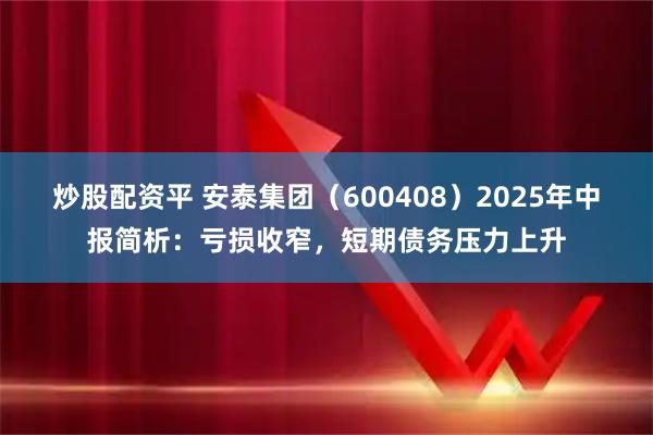 炒股配资平 安泰集团（600408）2025年中报简析：亏损收窄，短期债务压力上升