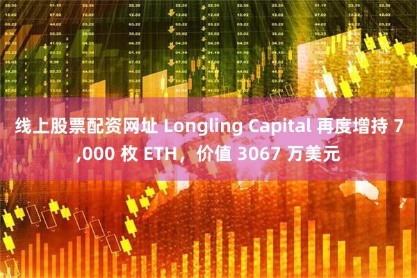 线上股票配资网址 Longling Capital 再度增持 7,000 枚 ETH，价值 3067 万美元
