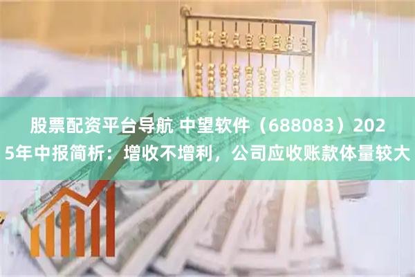 股票配资平台导航 中望软件（688083）2025年中报简析：增收不增利，公司应收账款体量较大
