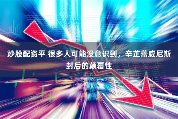 炒股配资平 很多人可能没意识到，辛芷蕾威尼斯封后的颠覆性