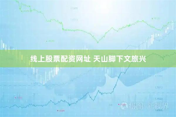 线上股票配资网址 天山脚下文旅兴