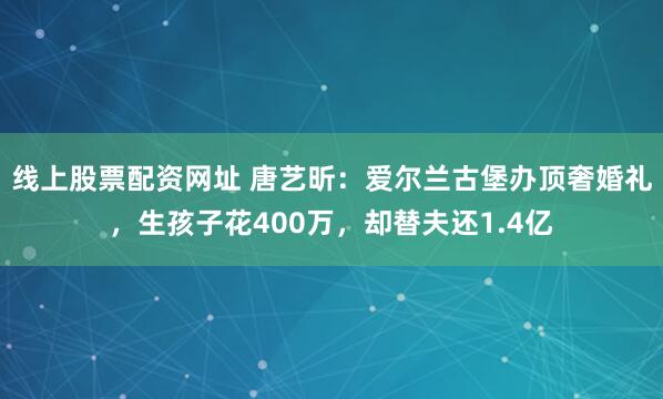 线上股票配资网址 唐艺昕：爱尔兰古堡办顶奢婚礼，生孩子花400万，却替夫还1.4亿