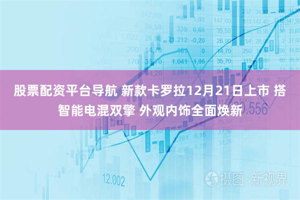 股票配资平台导航 新款卡罗拉12月21日上市 搭智能电混双擎 外观内饰全面焕新