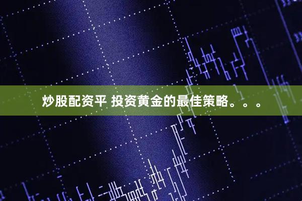 炒股配资平 投资黄金的最佳策略。。。