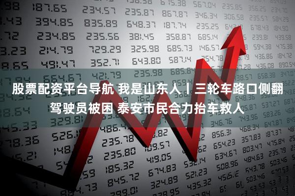 股票配资平台导航 我是山东人丨三轮车路口侧翻驾驶员被困 泰安市民合力抬车救人