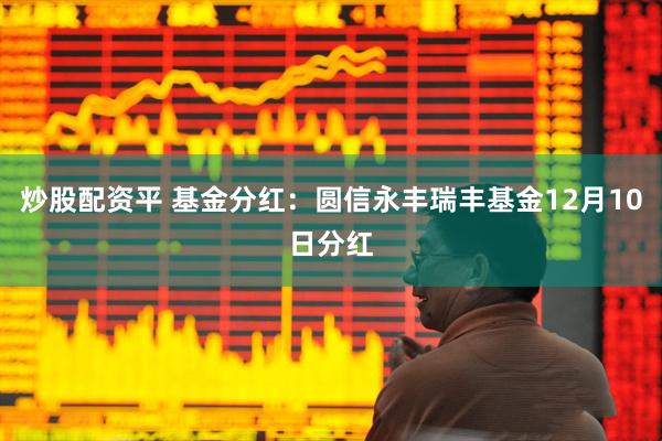 炒股配资平 基金分红：圆信永丰瑞丰基金12月10日分红