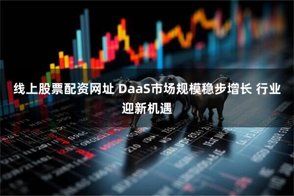 线上股票配资网址 DaaS市场规模稳步增长 行业迎新机遇