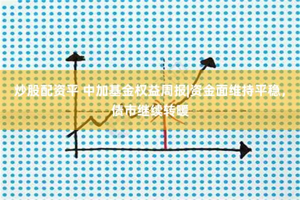 炒股配资平 中加基金权益周报|资金面维持平稳，债市继续转暖