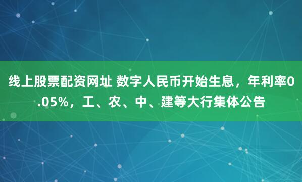 线上股票配资网址 数字人民币开始生息，年利率0.05%，工、农、中、建等大行集体公告