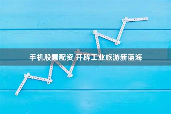 手机股票配资 开辟工业旅游新蓝海