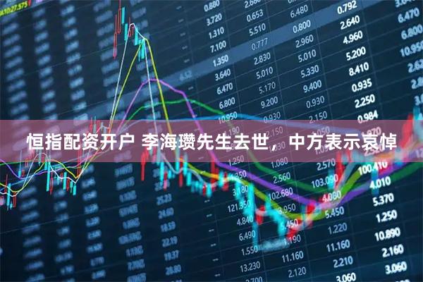 恒指配资开户 李海瓒先生去世，中方表示哀悼