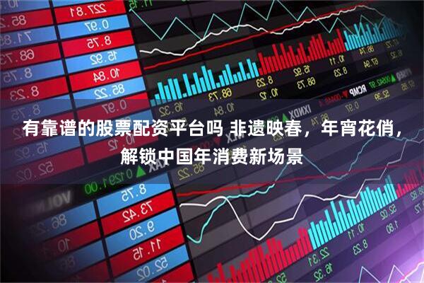 有靠谱的股票配资平台吗 非遗映春，年宵花俏，解锁中国年消费新场景