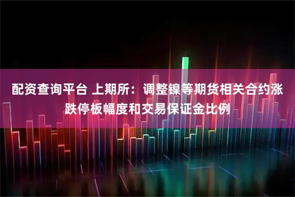配资查询平台 上期所：调整镍等期货相关合约涨跌停板幅度和交易保证金比例