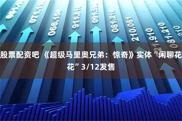 股票配资吧 《超级马里奥兄弟：惊奇》实体“闲聊花花”3/12发售