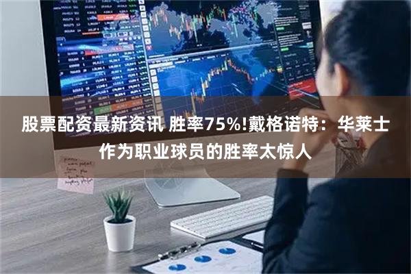 股票配资最新资讯 胜率75%!戴格诺特：华莱士作为职业球员的胜率太惊人