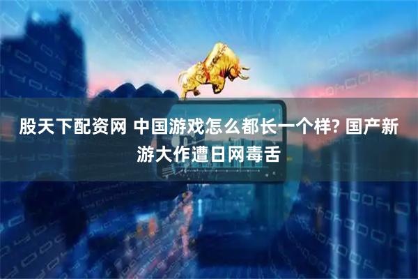 股天下配资网 中国游戏怎么都长一个样? 国产新游大作遭日网毒舌